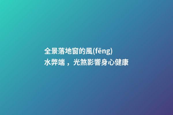 全景落地窗的風(fēng)水弊端，光煞影響身心健康